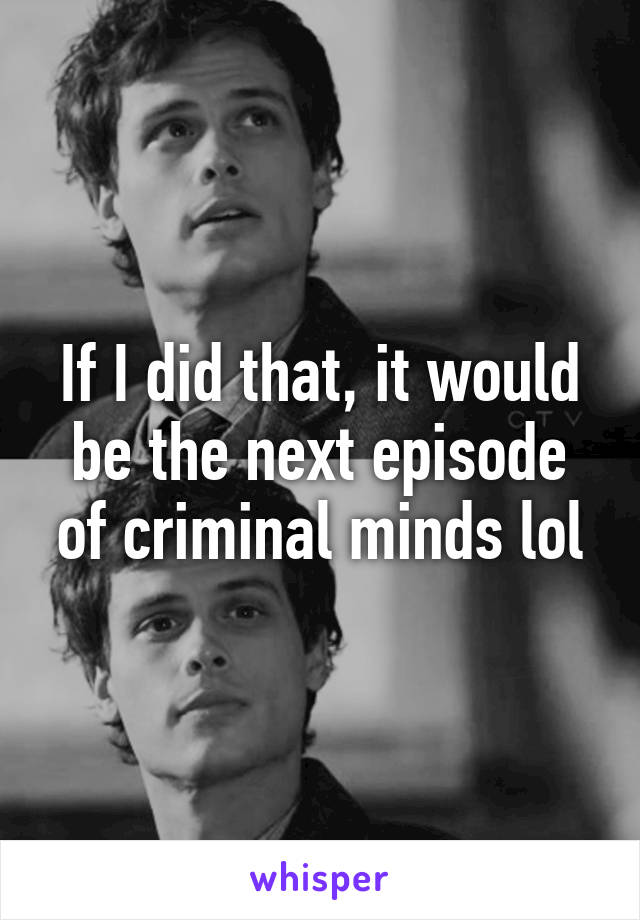 If I did that, it would be the next episode of criminal minds lol