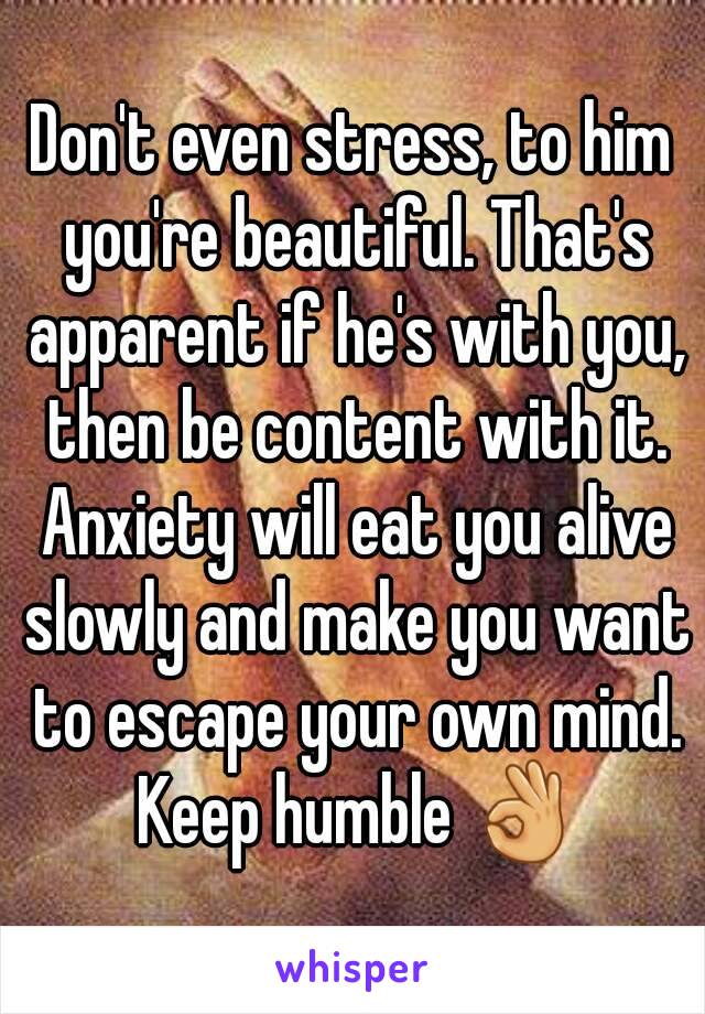 Don't even stress, to him you're beautiful. That's apparent if he's with you, then be content with it. Anxiety will eat you alive slowly and make you want to escape your own mind. Keep humble 👌