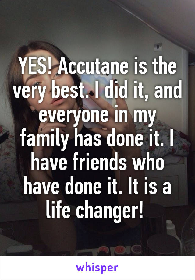 YES! Accutane is the very best. I did it, and everyone in my family has done it. I have friends who have done it. It is a life changer! 