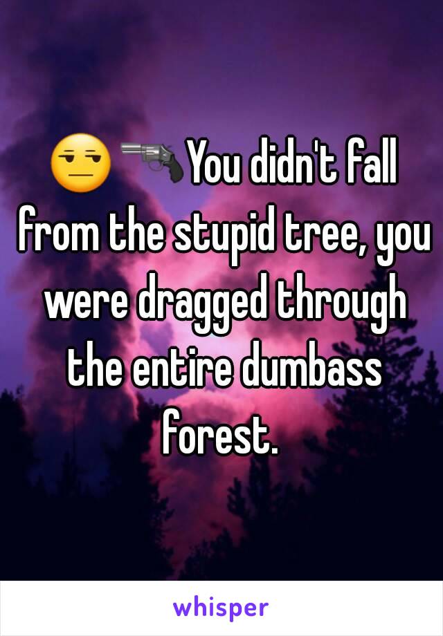 😒🔫You didn't fall from the stupid tree, you were dragged through the entire dumbass forest. 