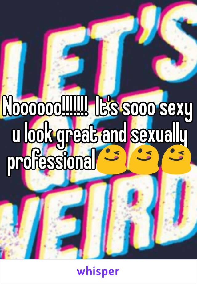 Noooooo!!!!!!!  It's sooo sexy u look great and sexually professional😋😋😋