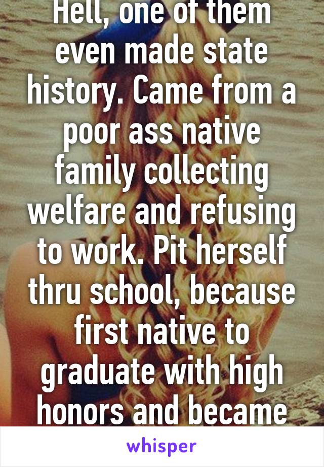 Hell, one of them even made state history. Came from a poor ass native family collecting welfare and refusing to work. Pit herself thru school, because first native to graduate with high honors and became an army officer 