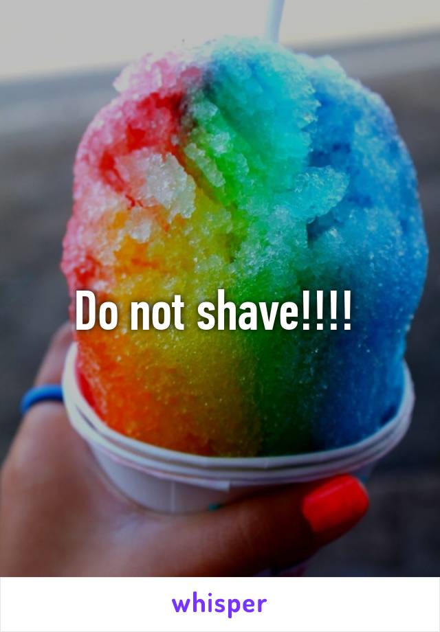 Do not shave!!!! 