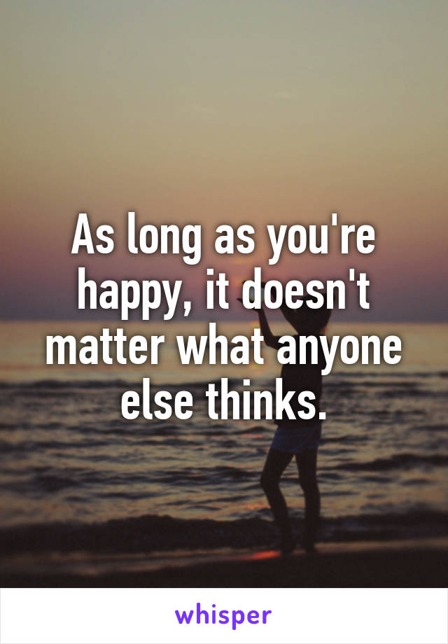 As long as you're happy, it doesn't matter what anyone else thinks.