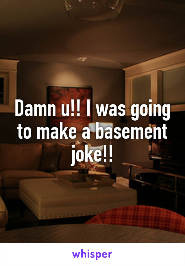 Damn u!! I was going to make a basement joke!!