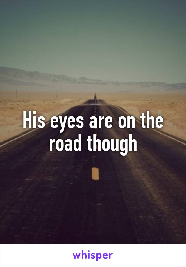 His eyes are on the road though