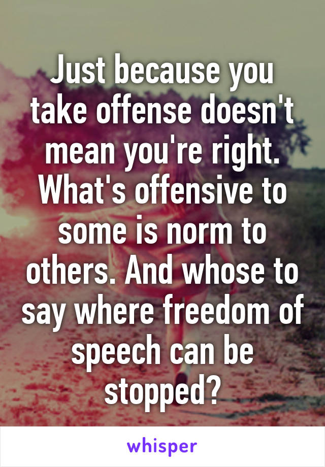 Just because you take offense doesn't mean you're right. What's offensive to some is norm to others. And whose to say where freedom of speech can be stopped?