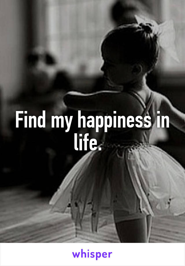 Find my happiness in life.  