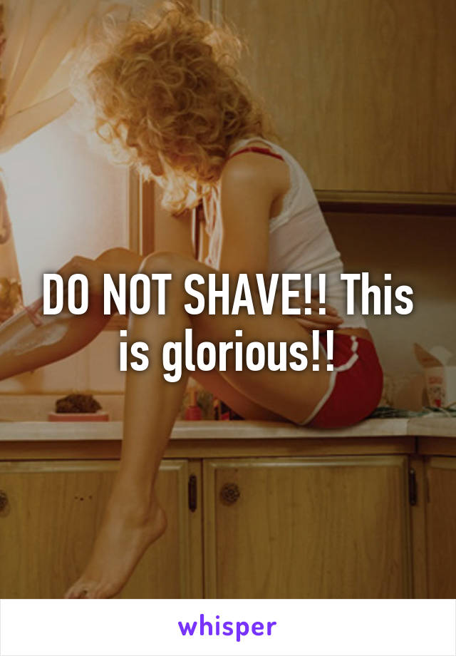 DO NOT SHAVE!! This is glorious!!