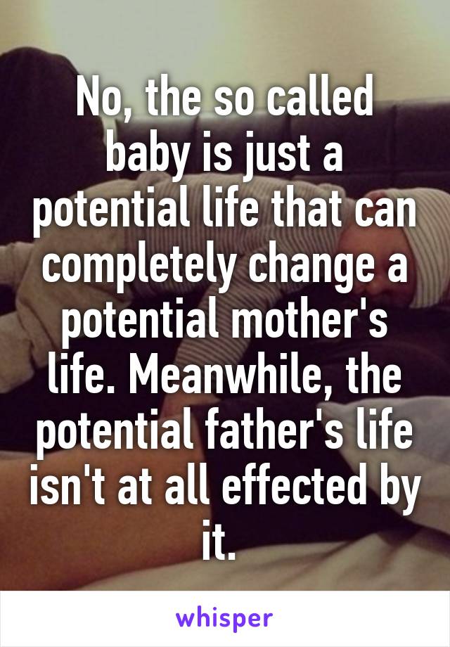 No, the so called baby is just a potential life that can completely change a potential mother's life. Meanwhile, the potential father's life isn't at all effected by it. 