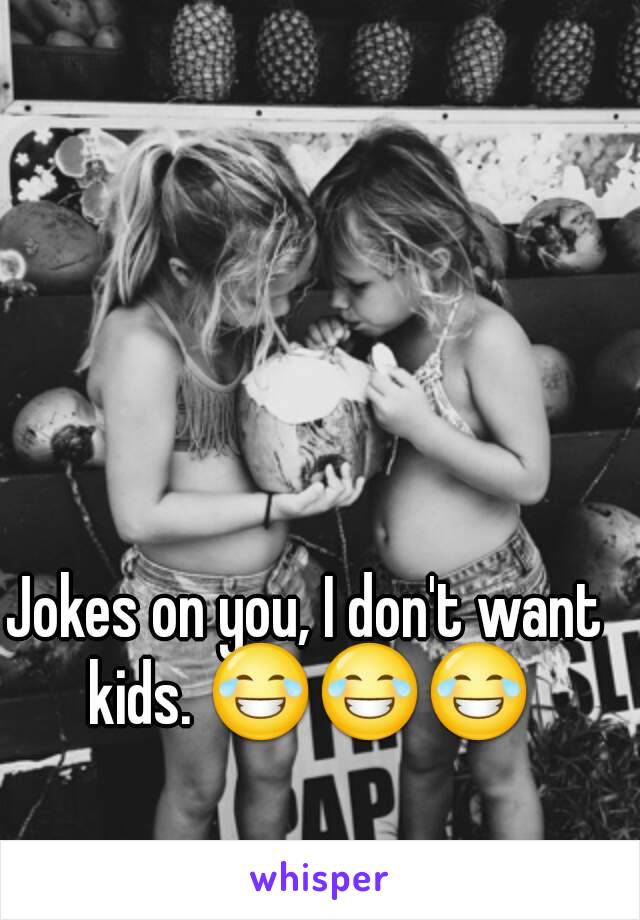 Jokes on you, I don't want kids. 😂😂😂