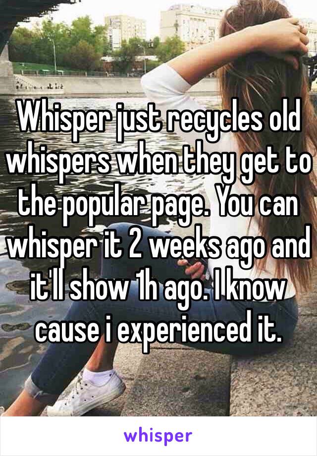 Whisper just recycles old whispers when they get to the popular page. You can whisper it 2 weeks ago and it'll show 1h ago. I know cause i experienced it. 