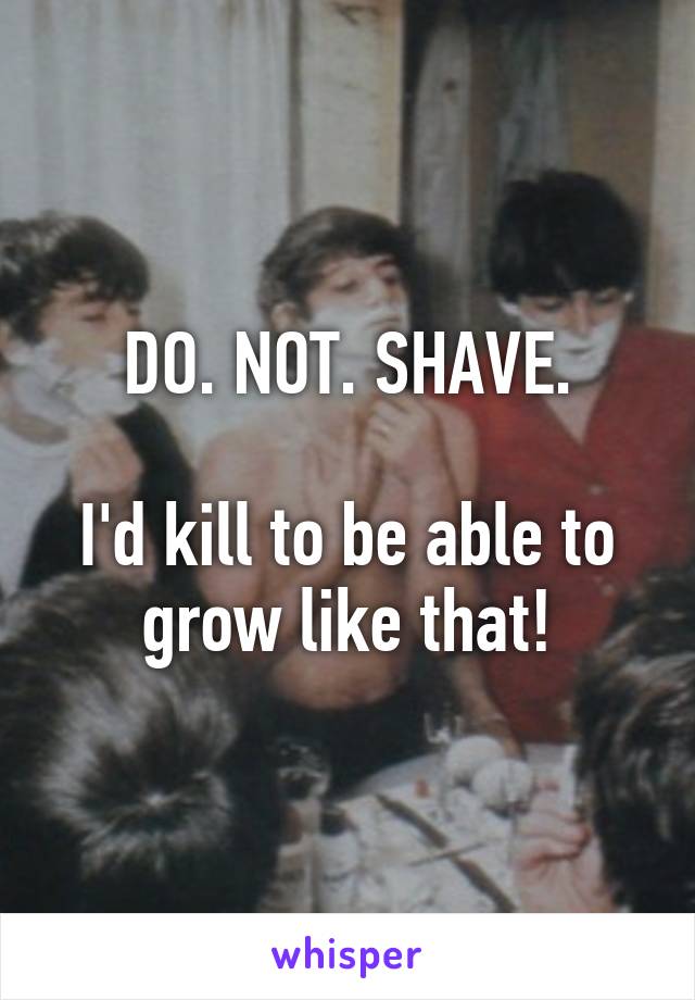 DO. NOT. SHAVE.

I'd kill to be able to grow like that!