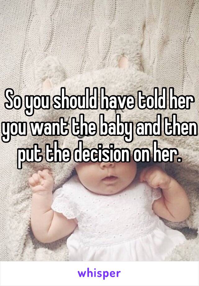 So you should have told her you want the baby and then put the decision on her.