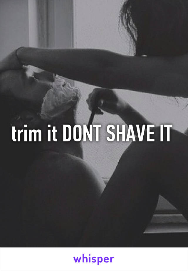 trim it DONT SHAVE IT 