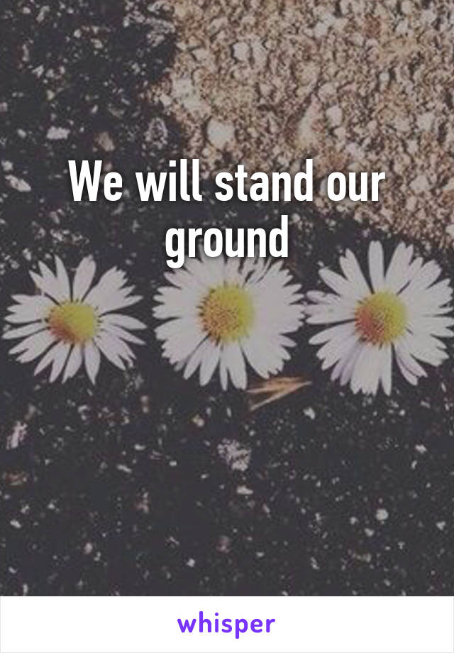 We will stand our ground



