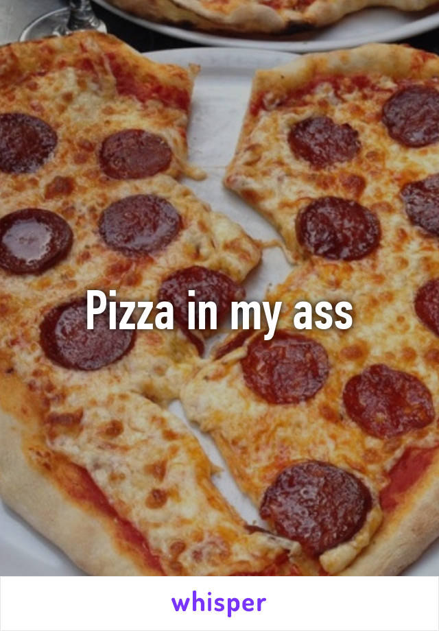 Pizza in my ass