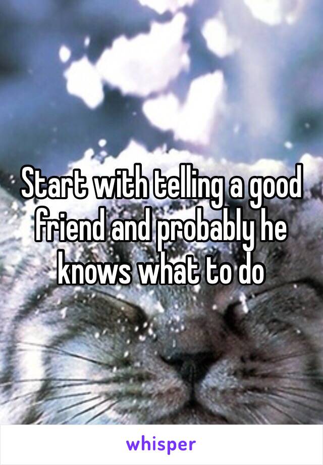 Start with telling a good friend and probably he knows what to do