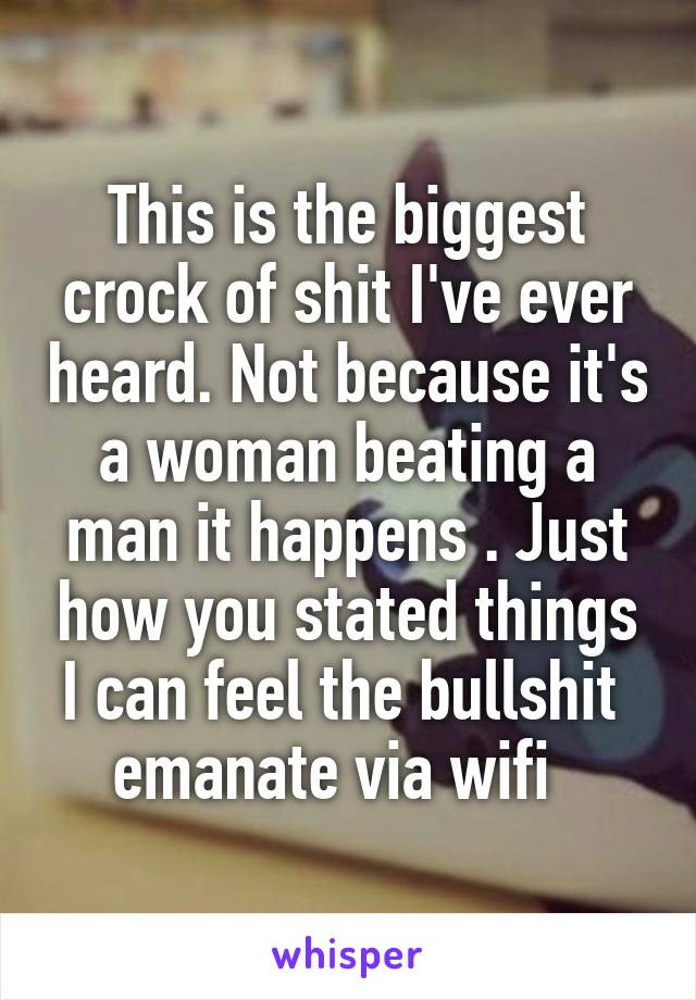 This is the biggest crock of shit I've ever heard. Not because it's a woman beating a man it happens . Just how you stated things I can feel the bullshit  emanate via wifi  