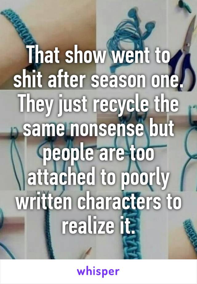 That show went to shit after season one. They just recycle the same nonsense but people are too attached to poorly written characters to realize it.