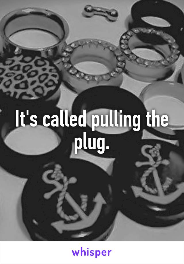 It's called pulling the plug.