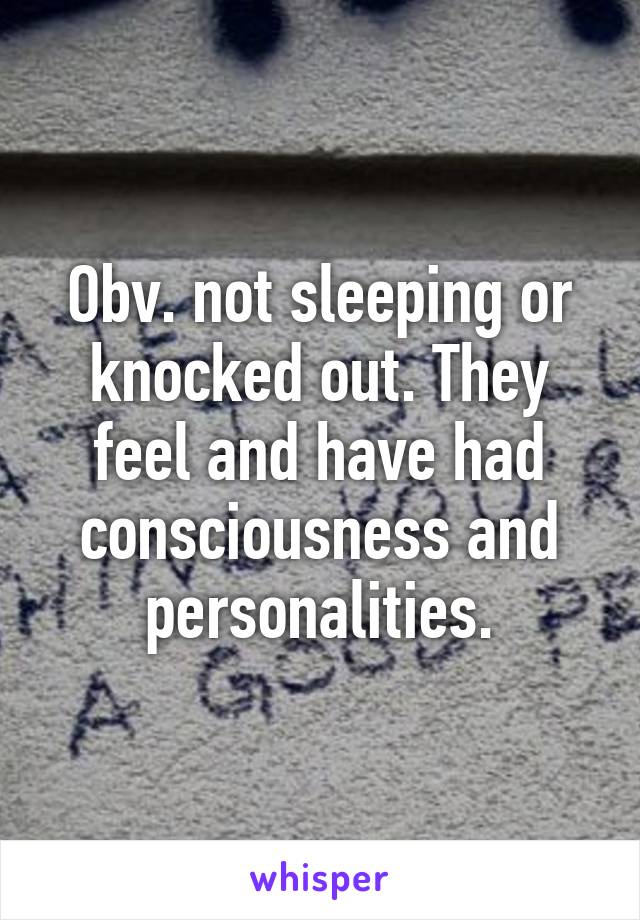 Obv. not sleeping or knocked out. They feel and have had consciousness and personalities.