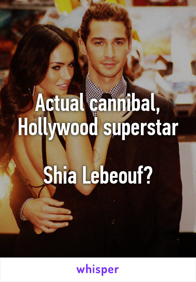 Actual cannibal,
Hollywood superstar 
Shia Lebeouf?