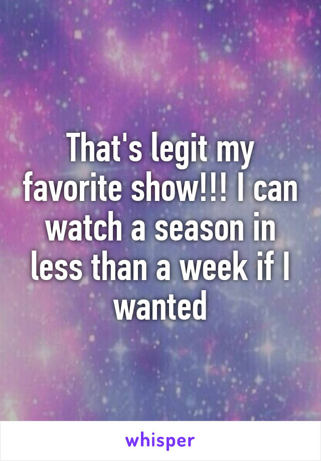 That's legit my favorite show!!! I can watch a season in less than a week if I wanted