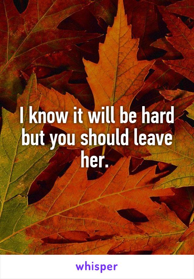 I know it will be hard but you should leave her. 