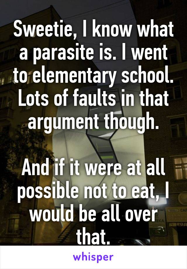 Sweetie, I know what a parasite is. I went to elementary school. Lots of faults in that argument though.

And if it were at all possible not to eat, I would be all over that.