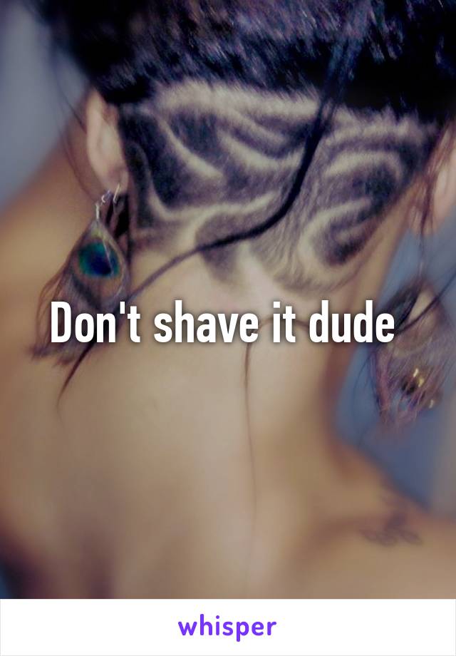 Don't shave it dude 