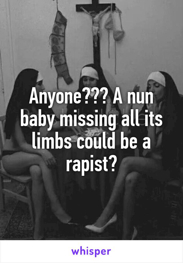 Anyone??? A nun baby missing all its limbs could be a rapist?