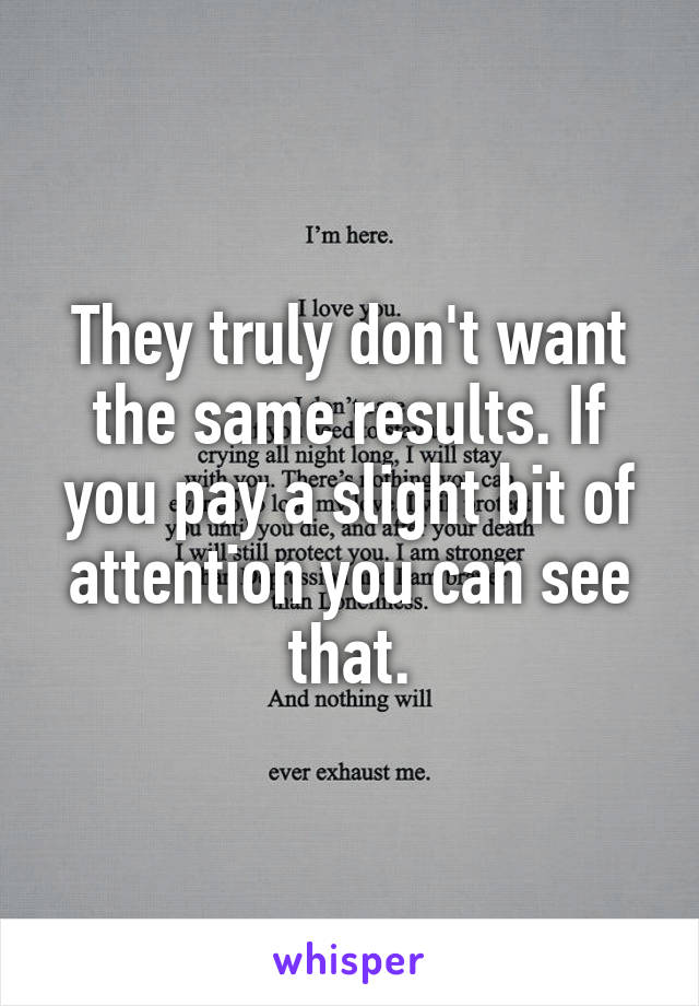They truly don't want the same results. If you pay a slight bit of attention you can see that.