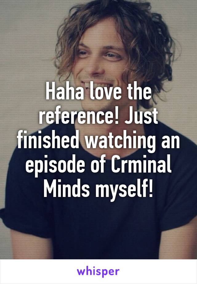 Haha love the reference! Just finished watching an episode of Crminal Minds myself!