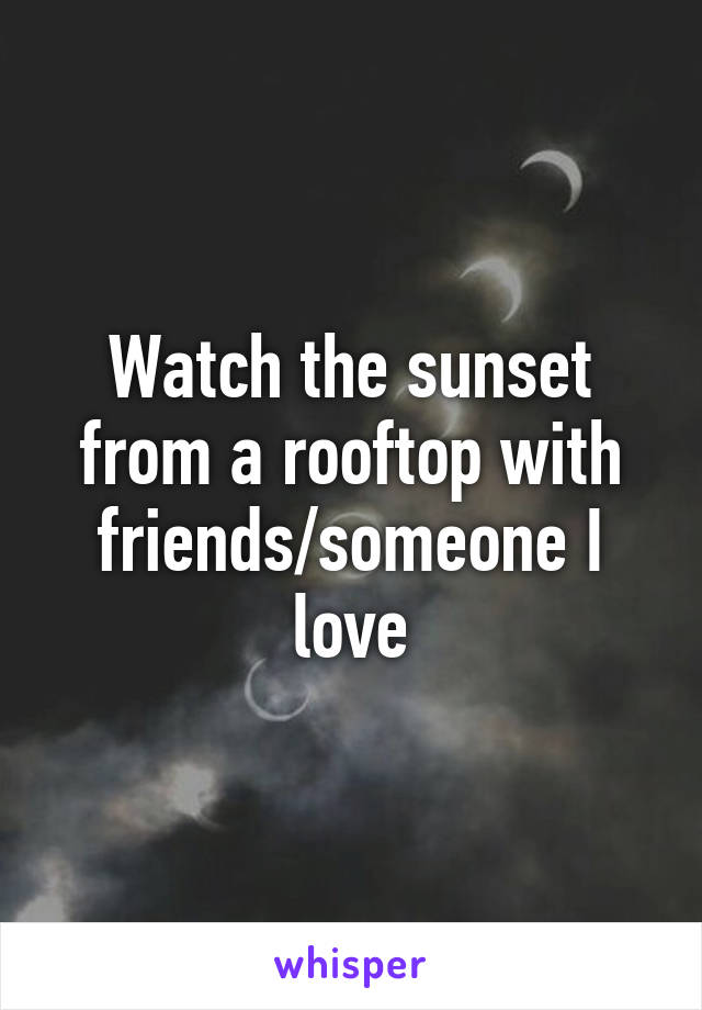 Watch the sunset from a rooftop with friends/someone I love