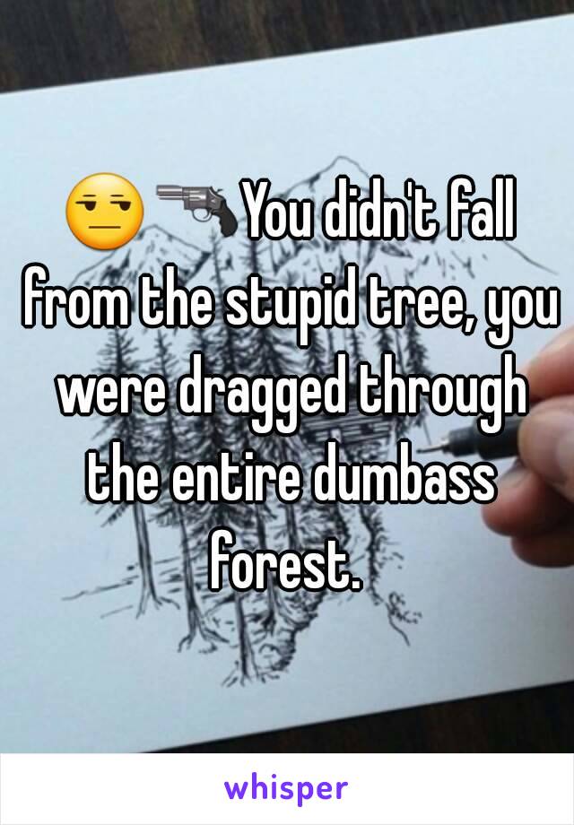 😒🔫You didn't fall from the stupid tree, you were dragged through the entire dumbass forest. 