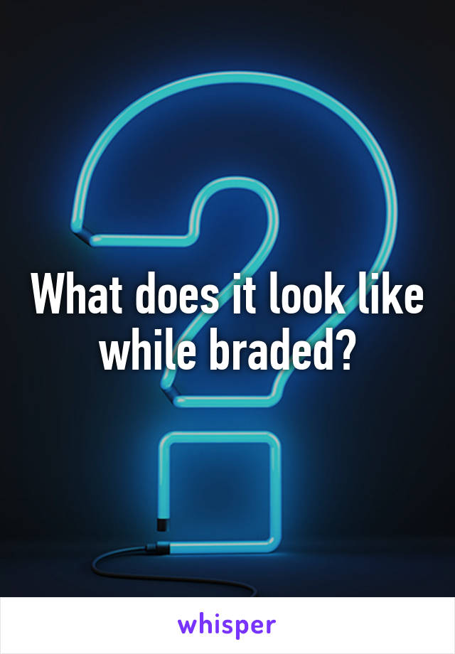 What does it look like while braded?