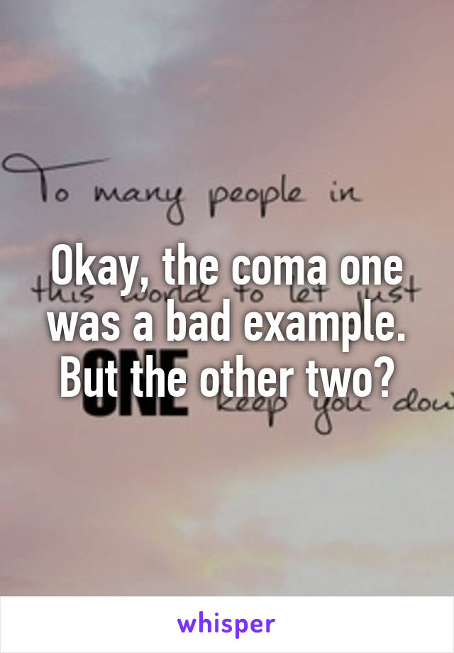 Okay, the coma one was a bad example. But the other two?