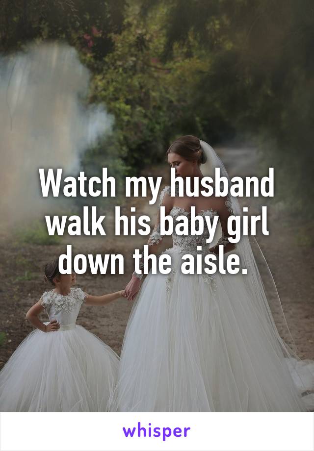 Watch my husband walk his baby girl down the aisle. 