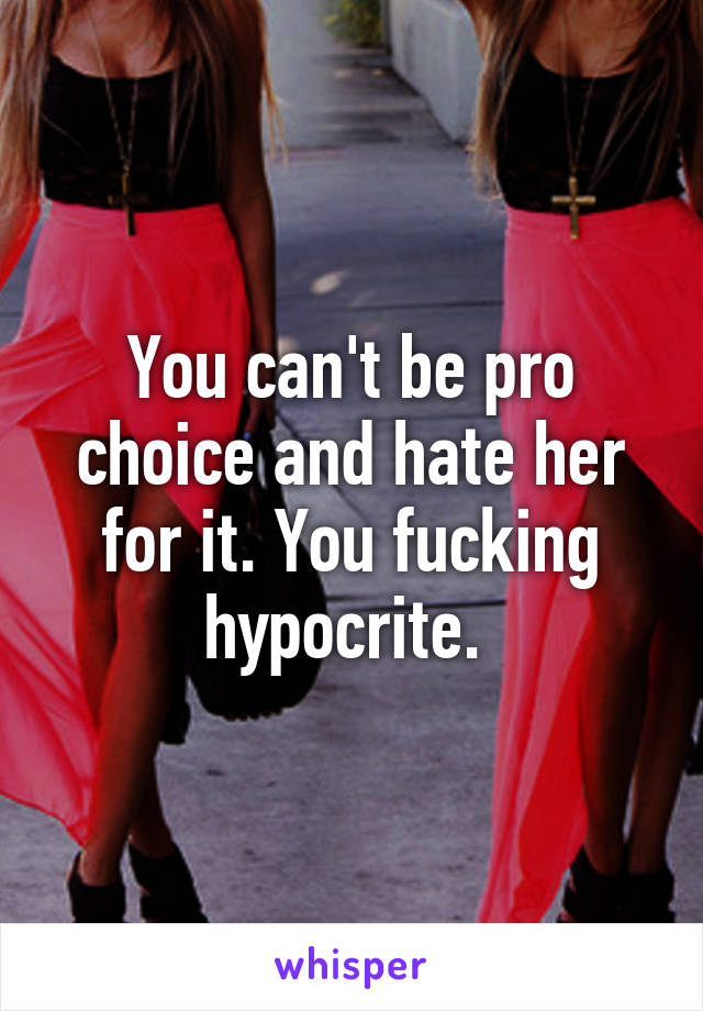 You can't be pro choice and hate her for it. You fucking hypocrite. 