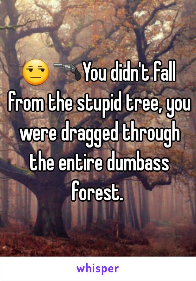 😒🔫You didn't fall from the stupid tree, you were dragged through the entire dumbass forest. 