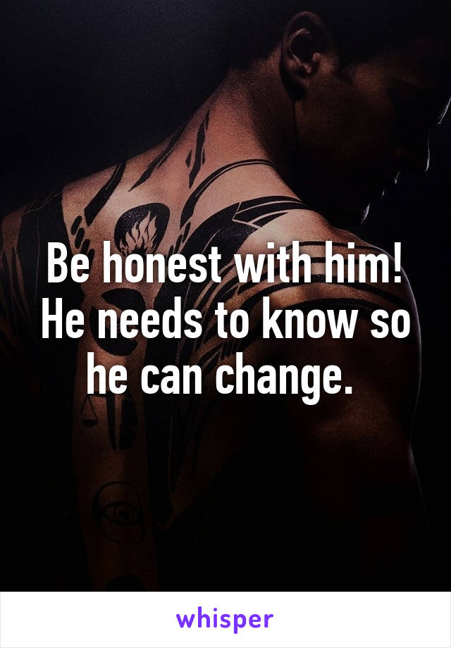 Be honest with him! He needs to know so he can change. 