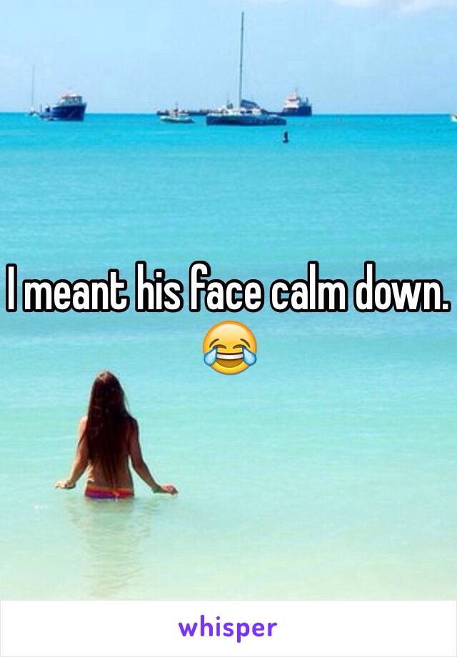 I meant his face calm down. 
😂