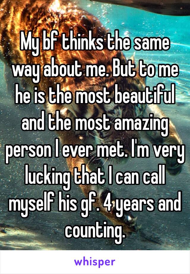 My bf thinks the same way about me. But to me he is the most beautiful and the most amazing person I ever met. I'm very lucking that I can call myself his gf. 4 years and counting. 