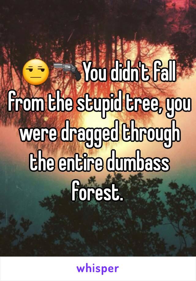 😒🔫You didn't fall from the stupid tree, you were dragged through the entire dumbass forest. 