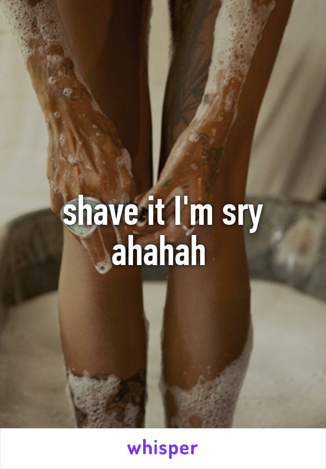 shave it I'm sry ahahah 