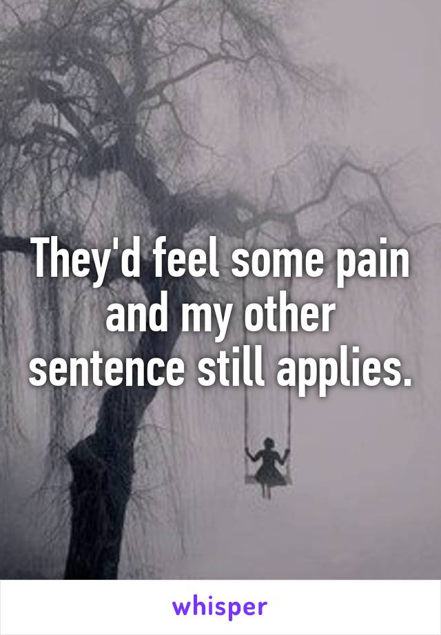 They'd feel some pain and my other sentence still applies.