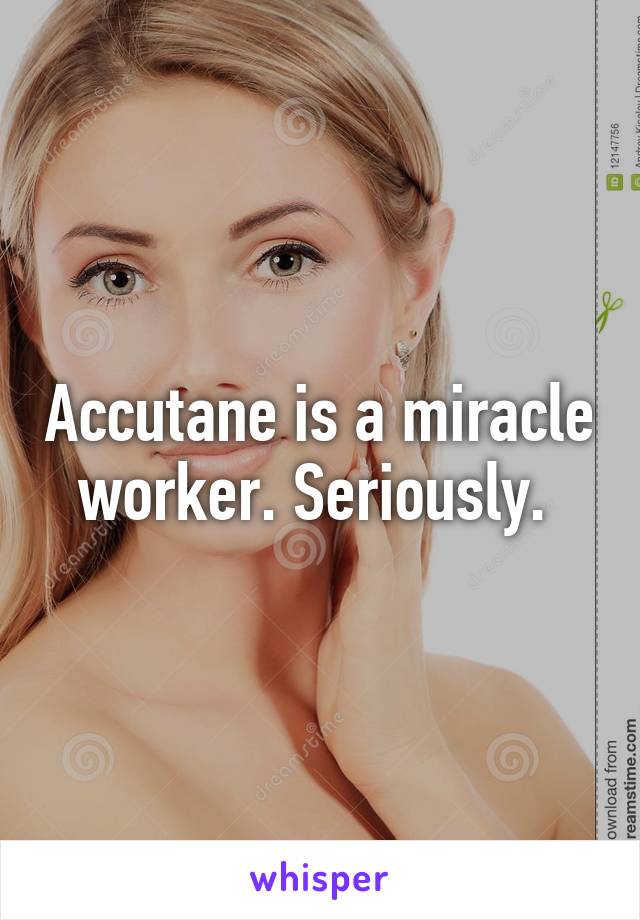 Accutane is a miracle worker. Seriously. 