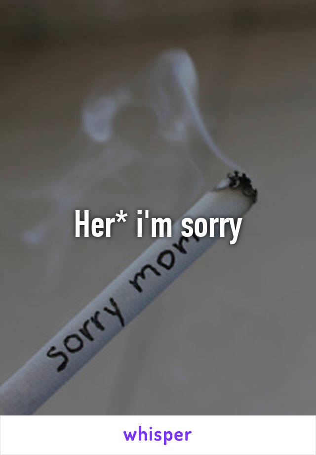 Her* i'm sorry