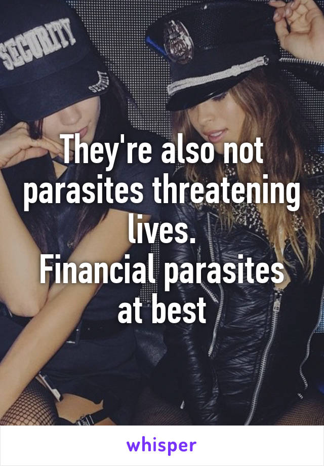 They're also not parasites threatening lives.
Financial parasites at best